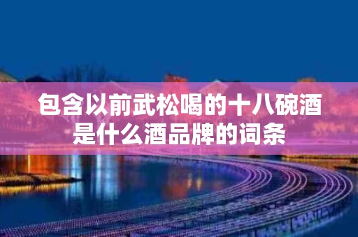 包含以前武松喝的十八碗酒是什么酒品牌的词条