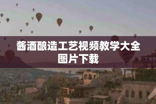 酱酒酿造工艺视频教学大全图片下载