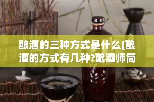酿酒的三种方式是什么(酿酒的方式有几种?酿酒师简单分析酿酒工艺)