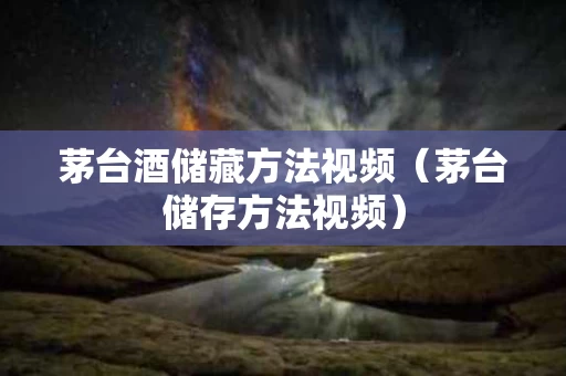 茅台酒储藏方法视频（茅台储存方法视频）