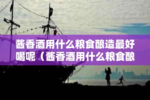酱香酒用什么粮食酿造最好喝呢（酱香酒用什么粮食酿造最好喝呢）