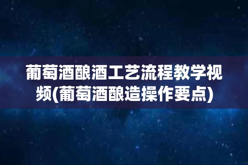 葡萄酒酿酒工艺流程教学视频(葡萄酒酿造操作要点)