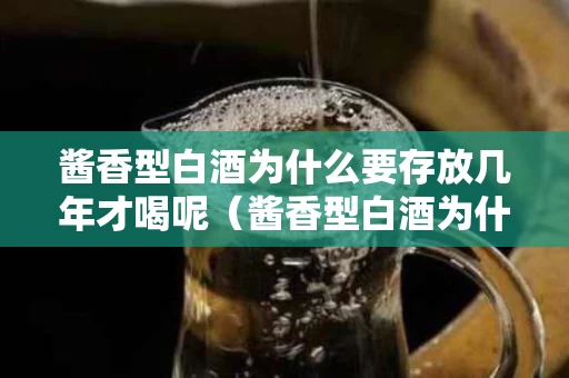 酱香型白酒为什么要存放几年才喝呢（酱香型白酒为什么要放5年）