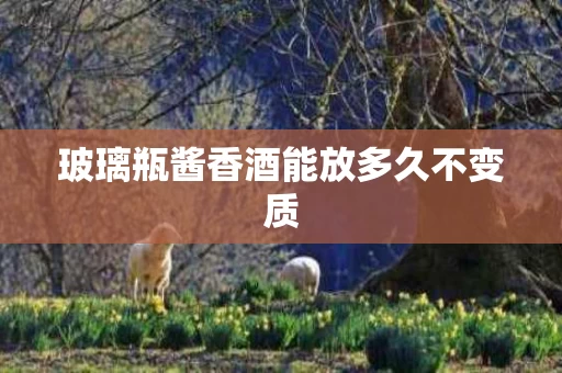 玻璃瓶酱香酒能放多久不变质