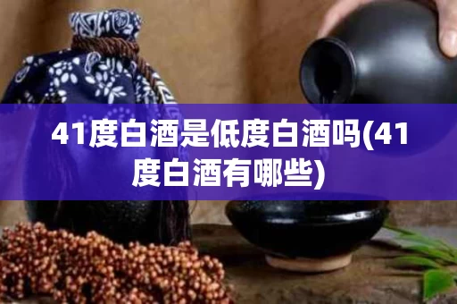 41度白酒是低度白酒吗(41度白酒有哪些)