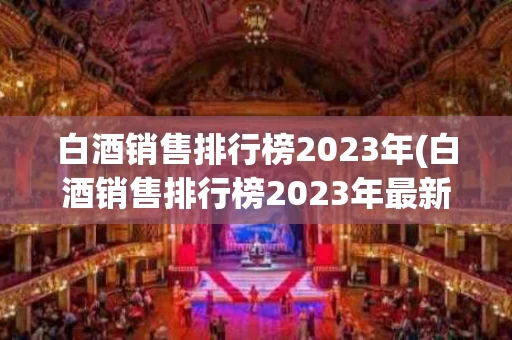 白酒销售排行榜2023年(白酒销售排行榜2023年最新)