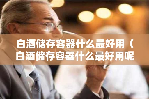 白酒储存容器什么最好用（白酒储存容器什么最好用呢）