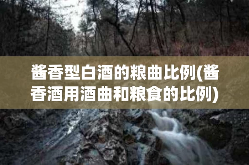 酱香型白酒的粮曲比例(酱香酒用酒曲和粮食的比例)