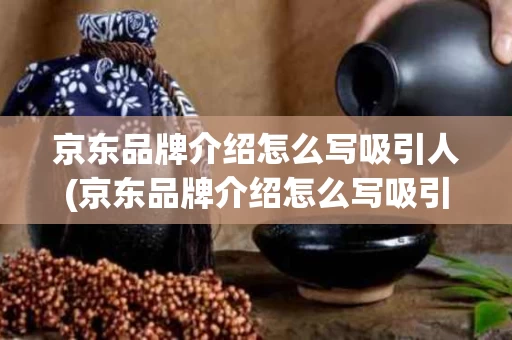 京东品牌介绍怎么写吸引人(京东品牌介绍怎么写吸引人的文案)