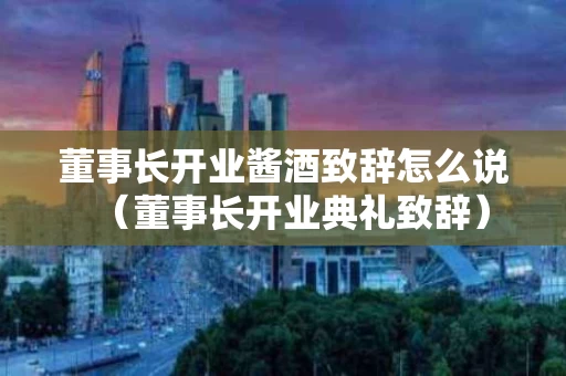 董事长开业酱酒致辞怎么说（董事长开业典礼致辞）