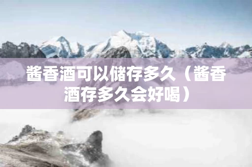 酱香酒可以储存多久（酱香酒存多久会好喝）