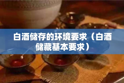 白酒储存的环境要求（白酒储藏基本要求）