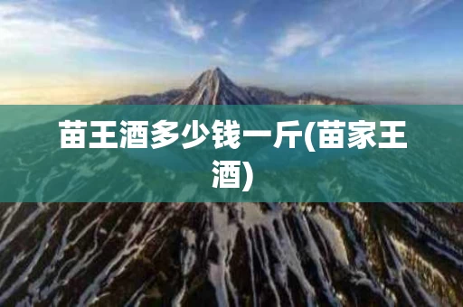 苗王酒多少钱一斤(苗家王酒)