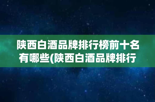 陕西白酒品牌排行榜前十名有哪些(陕西白酒品牌排行榜前十名有哪些牌子)
