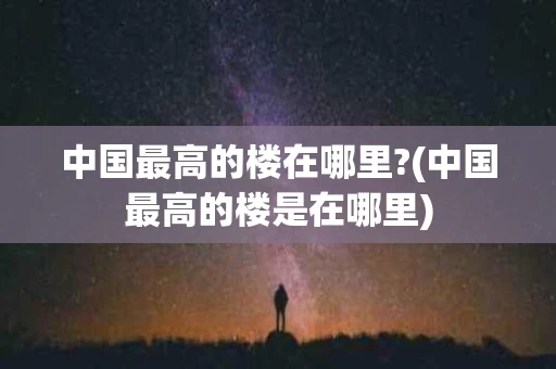 中国最高的楼在哪里?(中国最高的楼是在哪里)