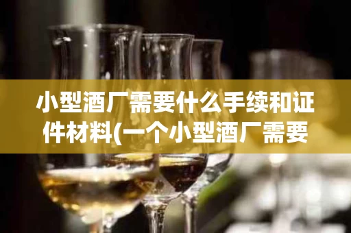 小型酒厂需要什么手续和证件材料(一个小型酒厂需要什么手续)