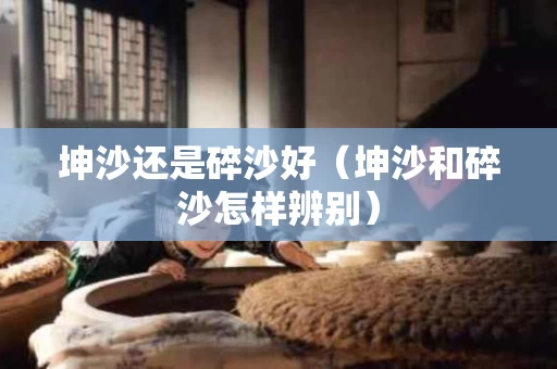 坤沙还是碎沙好（坤沙和碎沙怎样辨别）