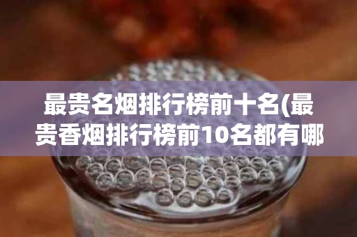 最贵名烟排行榜前十名(最贵香烟排行榜前10名都有哪些?)