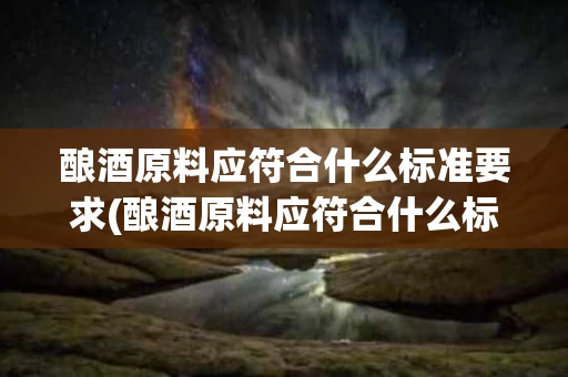 酿酒原料应符合什么标准要求(酿酒原料应符合什么标准要求呢)