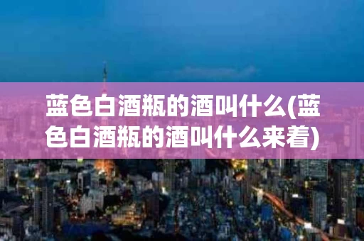 蓝色白酒瓶的酒叫什么(蓝色白酒瓶的酒叫什么来着)