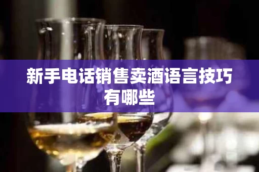 新手电话销售卖酒语言技巧有哪些