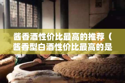 酱香酒性价比最高的推荐（酱香型白酒性价比最高的是哪种）