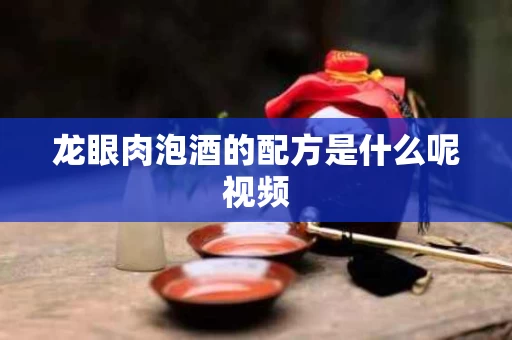龙眼肉泡酒的配方是什么呢视频 龙眼肉泡酒的配方是什么呢视频