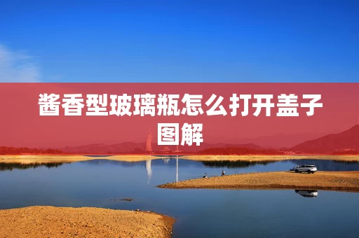 酱香型玻璃瓶怎么打开盖子图解