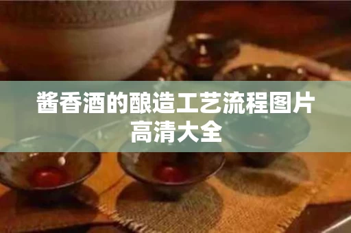酱香酒的酿造工艺流程图片高清大全