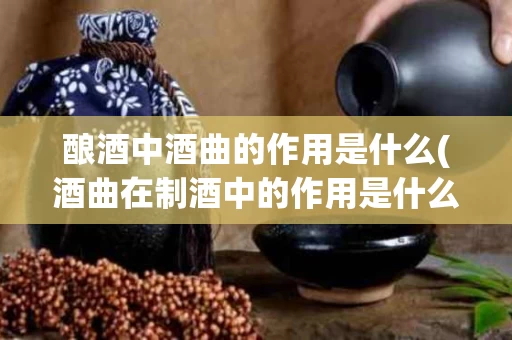 酿酒中酒曲的作用是什么(酒曲在制酒中的作用是什么)
