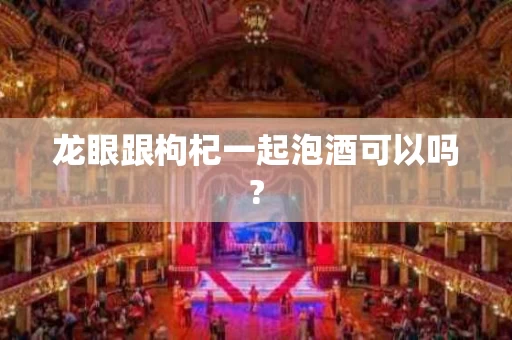 龙眼跟枸杞一起泡酒可以吗?