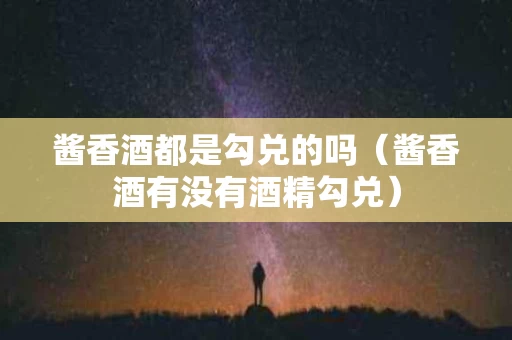 酱香酒都是勾兑的吗（酱香酒有没有酒精勾兑）