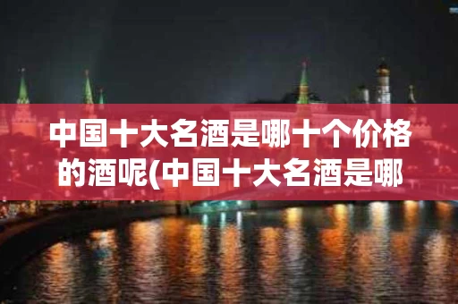 中国十大名酒是哪十个价格的酒呢(中国十大名酒是哪十个价格的酒呢图片)