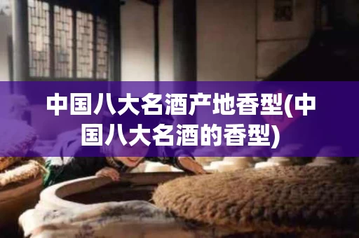 中国八大名酒产地香型(中国八大名酒的香型)