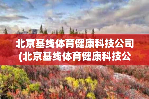 北京基线体育健康科技公司(北京基线体育健康科技公司怎么样)