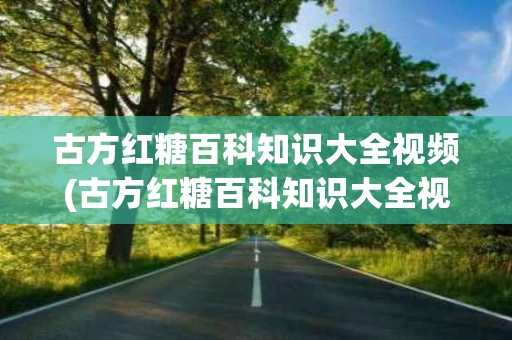古方红糖百科知识大全视频(古方红糖百科知识大全视频下载)