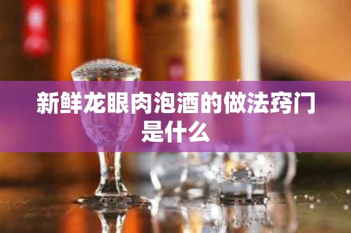 新鲜龙眼肉泡酒的做法窍门是什么