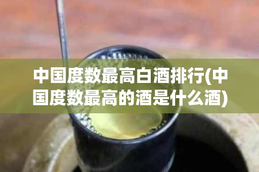 中国度数最高白酒排行(中国度数最高的酒是什么酒)