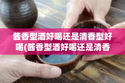 酱香型酒好喝还是清香型好喝(酱香型酒好喝还是清香型好喝一点)