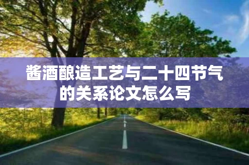 酱酒酿造工艺与二十四节气的关系论文怎么写