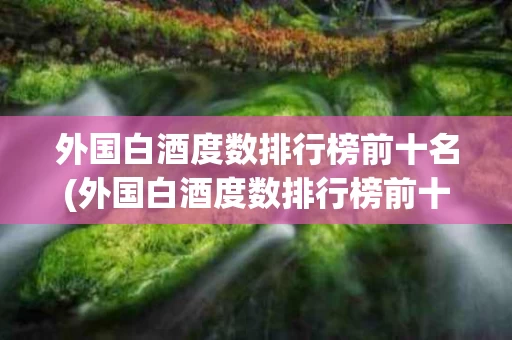 外国白酒度数排行榜前十名(外国白酒度数排行榜前十名图片)