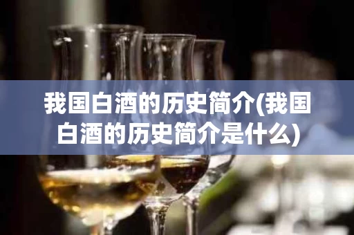 我国白酒的历史简介(我国白酒的历史简介是什么)