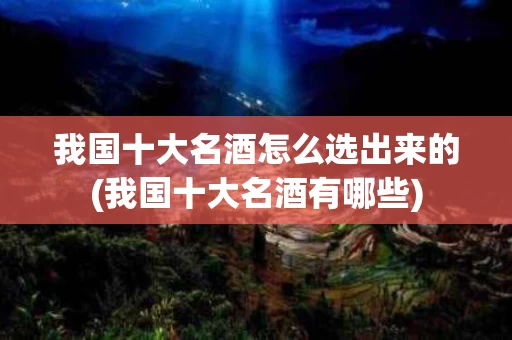 我国十大名酒怎么选出来的(我国十大名酒有哪些)