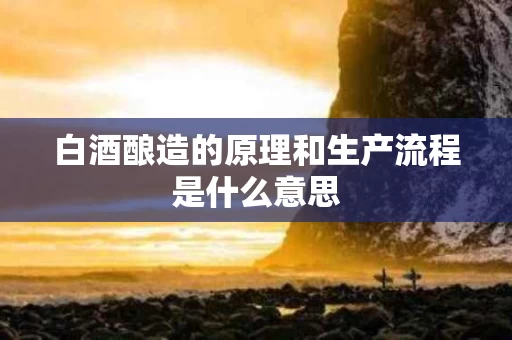 白酒酿造的原理和生产流程是什么意思