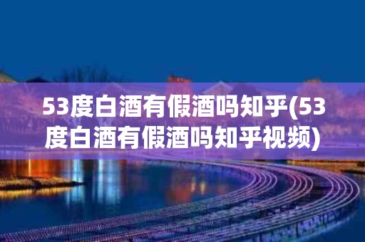 53度白酒有假酒吗知乎(53度白酒有假酒吗知乎视频)