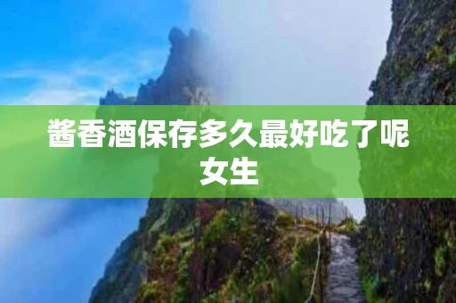 酱香酒保存多久最好吃了呢女生