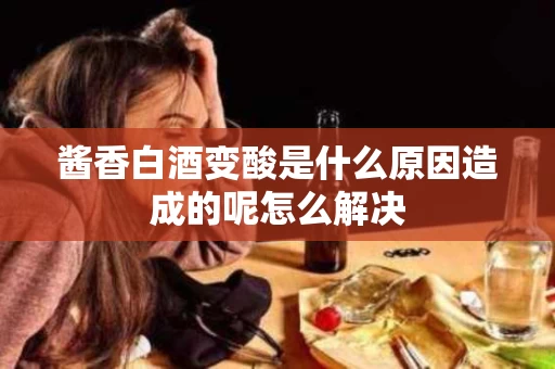 酱香白酒变酸是什么原因造成的呢怎么解决