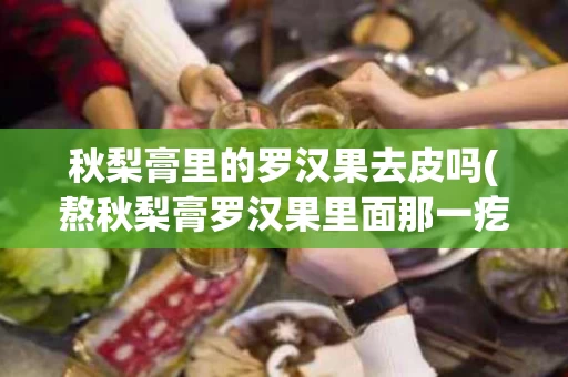 秋梨膏里的罗汉果去皮吗(熬秋梨膏罗汉果里面那一疙瘩要吗)