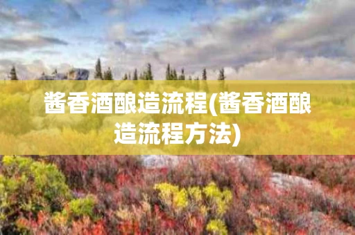 酱香酒酿造流程(酱香酒酿造流程方法)
