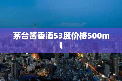 茅台酱香酒53度价格500ml
